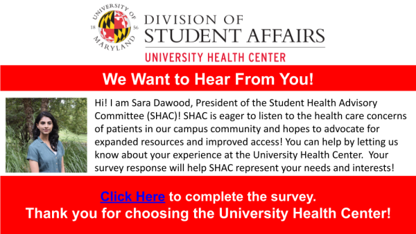 We want to here from you!  Photo of Sara Dawood, President of the Student Health Advisory Committee (SHAC)!  Text: SHAC is eager to listen to the health care concerns of patients in our campus community and hopes to advocate for expanded resources and improved access! You can help by letting us know about your experience at the University Health Center. Your survey response will help SHAC represent your needs and interests! Click on this image to complete the survey! Thank you for choosing the University Health Center!
